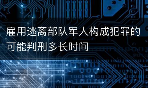 雇用逃离部队军人构成犯罪的可能判刑多长时间