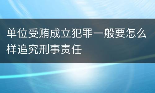 单位受贿成立犯罪一般要怎么样追究刑事责任