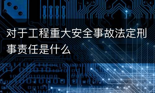 对于工程重大安全事故法定刑事责任是什么