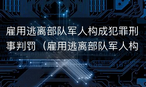 雇用逃离部队军人构成犯罪刑事判罚（雇用逃离部队军人构成犯罪刑事判罚吗）