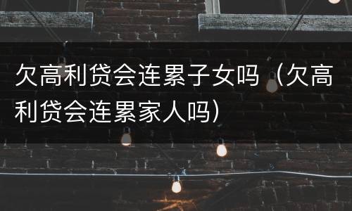 欠高利贷会连累子女吗（欠高利贷会连累家人吗）