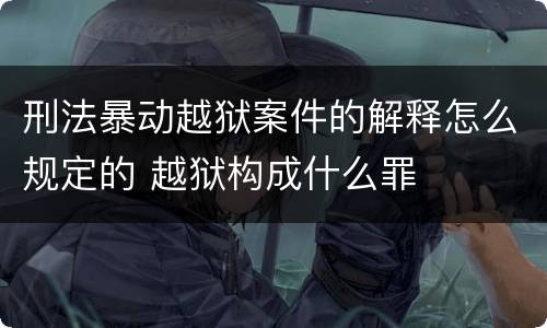 刑法暴动越狱案件的解释怎么规定的 越狱构成什么罪