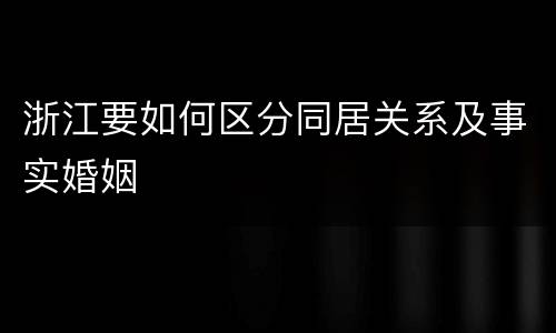 浙江要如何区分同居关系及事实婚姻