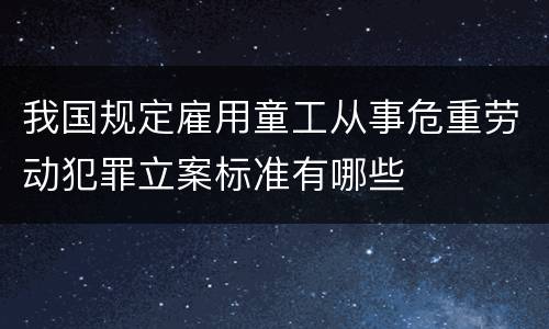 我国规定雇用童工从事危重劳动犯罪立案标准有哪些