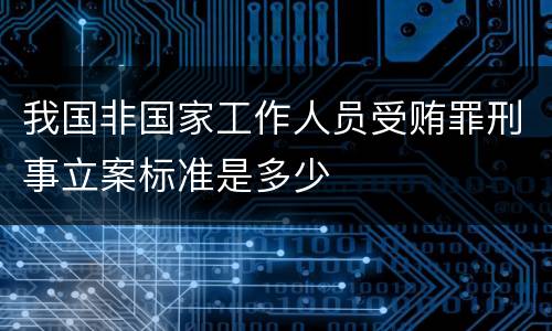 我国非国家工作人员受贿罪刑事立案标准是多少