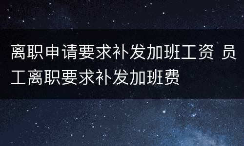 离职申请要求补发加班工资 员工离职要求补发加班费