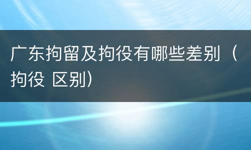 广东拘留及拘役有哪些差别（拘役 区别）