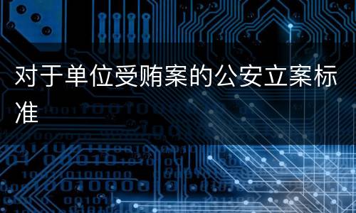 对于单位受贿案的公安立案标准
