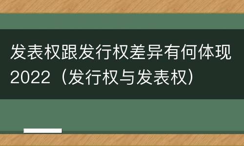 发表权跟发行权差异有何体现2022（发行权与发表权）