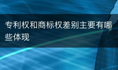 专利权和商标权差别主要有哪些体现