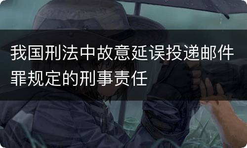 我国刑法中故意延误投递邮件罪规定的刑事责任