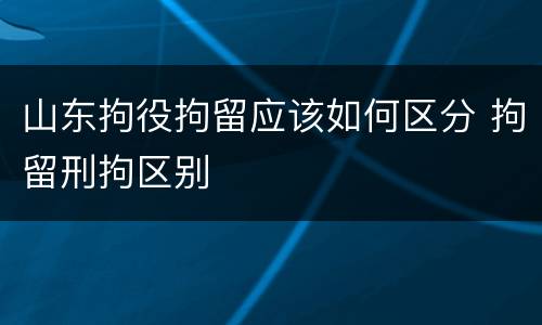 山东拘役拘留应该如何区分 拘留刑拘区别