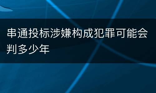 串通投标涉嫌构成犯罪可能会判多少年