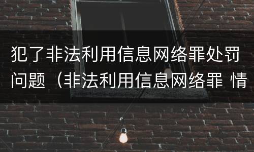 犯了非法利用信息网络罪处罚问题（非法利用信息网络罪 情节严重）