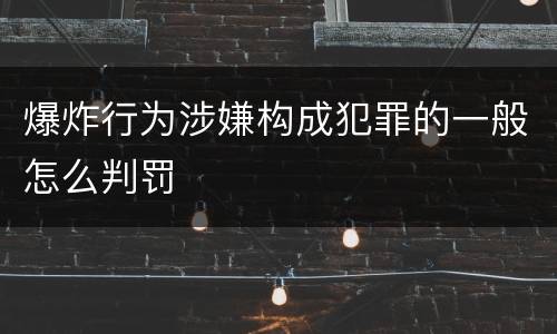 爆炸行为涉嫌构成犯罪的一般怎么判罚