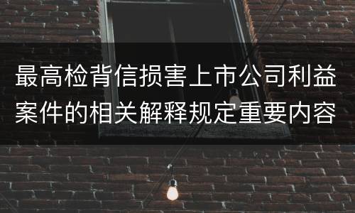 最高检背信损害上市公司利益案件的相关解释规定重要内容是什么