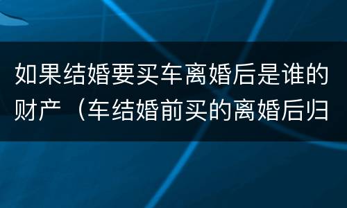 如果结婚要买车离婚后是谁的财产（车结婚前买的离婚后归谁）