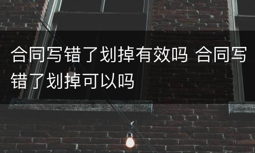 合同写错了划掉有效吗 合同写错了划掉可以吗