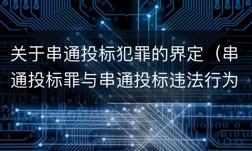 关于串通投标犯罪的界定（串通投标罪与串通投标违法行为的界限）