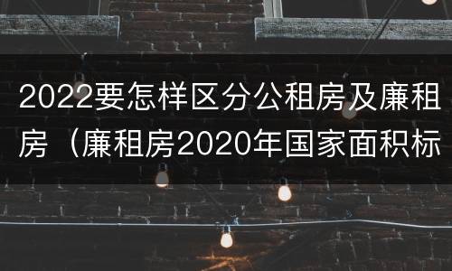 2022要怎样区分公租房及廉租房（廉租房2020年国家面积标准）