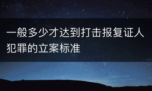 一般多少才达到打击报复证人犯罪的立案标准