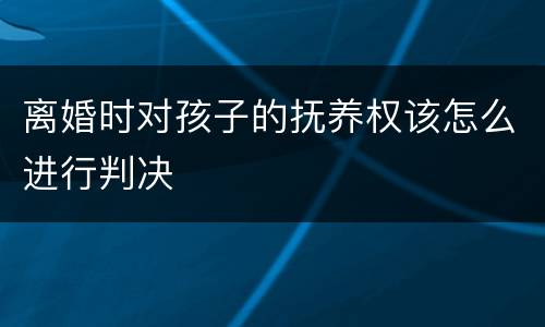 离婚时对孩子的抚养权该怎么进行判决