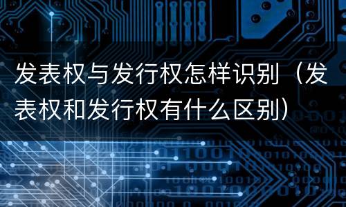 发表权与发行权怎样识别（发表权和发行权有什么区别）