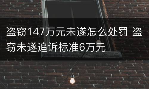 盗窃147万元未遂怎么处罚 盗窃未遂追诉标准6万元