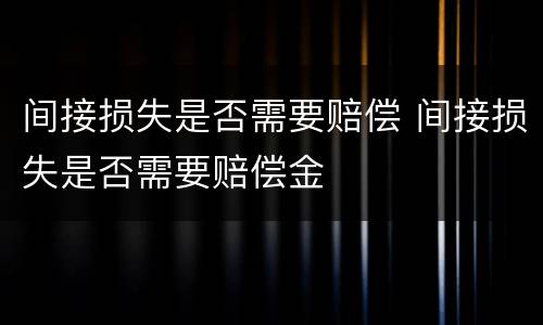间接损失是否需要赔偿 间接损失是否需要赔偿金