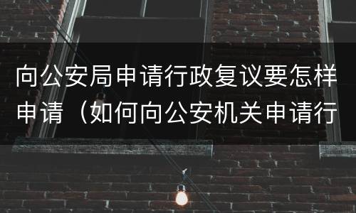 向公安局申请行政复议要怎样申请（如何向公安机关申请行政复议）