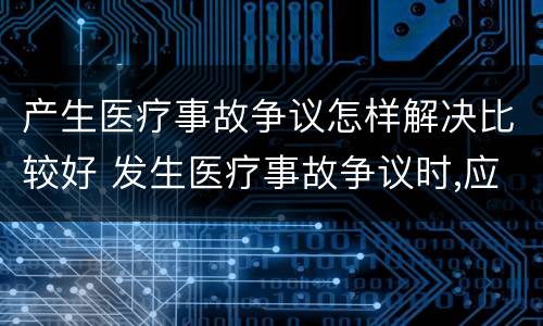 产生医疗事故争议怎样解决比较好 发生医疗事故争议时,应如何处置