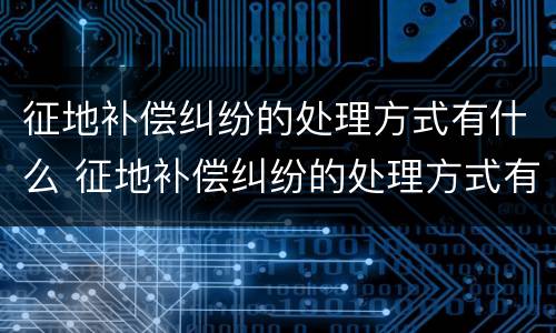 征地补偿纠纷的处理方式有什么 征地补偿纠纷的处理方式有什么要求