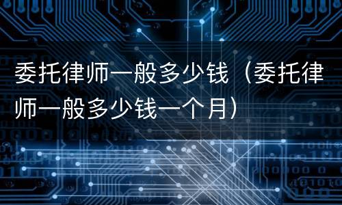 委托律师一般多少钱（委托律师一般多少钱一个月）