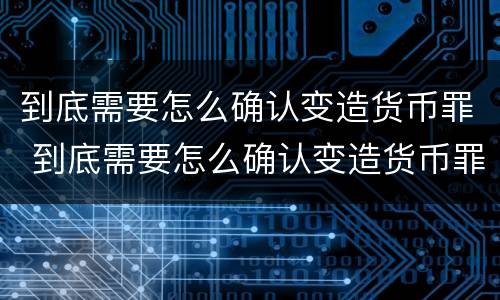 到底需要怎么确认变造货币罪 到底需要怎么确认变造货币罪的真假