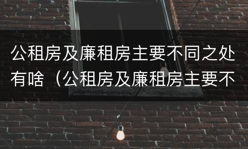 公租房及廉租房主要不同之处有啥（公租房及廉租房主要不同之处有啥区别）