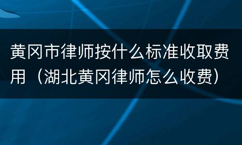 黄冈市律师按什么标准收取费用（湖北黄冈律师怎么收费）