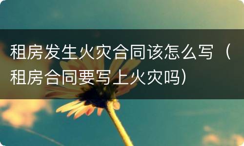 租房发生火灾合同该怎么写（租房合同要写上火灾吗）
