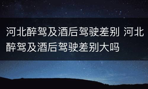 河北醉驾及酒后驾驶差别 河北醉驾及酒后驾驶差别大吗