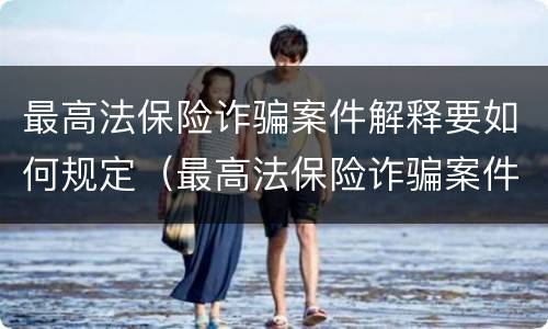 最高法保险诈骗案件解释要如何规定（最高法保险诈骗案件解释要如何规定行为）