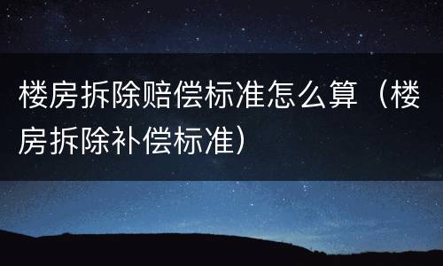 楼房拆除赔偿标准怎么算（楼房拆除补偿标准）