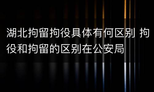 湖北拘留拘役具体有何区别 拘役和拘留的区别在公安局