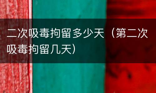 二次吸毒拘留多少天（第二次吸毒拘留几天）