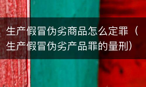生产假冒伪劣商品怎么定罪（生产假冒伪劣产品罪的量刑）