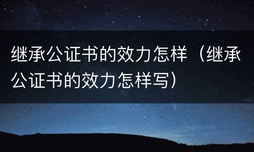 继承公证书的效力怎样（继承公证书的效力怎样写）