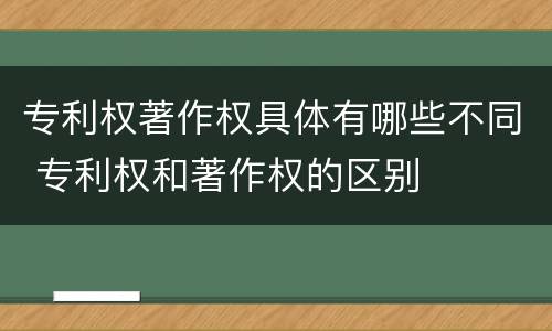 专利权著作权具体有哪些不同 专利权和著作权的区别