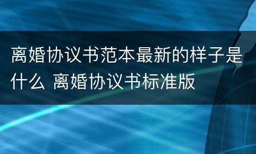 离婚协议书范本最新的样子是什么 离婚协议书标准版