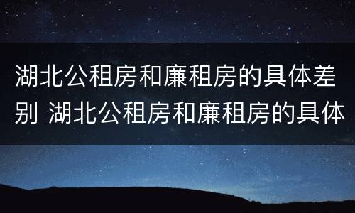 湖北公租房和廉租房的具体差别 湖北公租房和廉租房的具体差别是什么