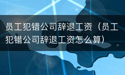 员工犯错公司辞退工资（员工犯错公司辞退工资怎么算）