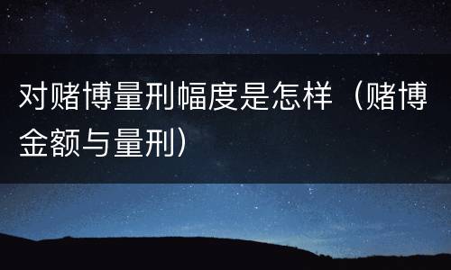 对赌博量刑幅度是怎样（赌博金额与量刑）
