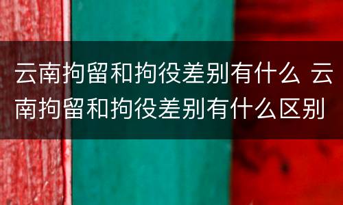 云南拘留和拘役差别有什么 云南拘留和拘役差别有什么区别吗